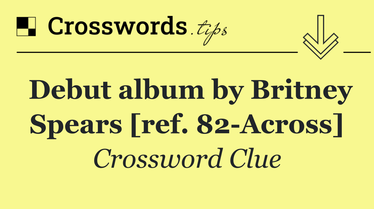 Debut album by Britney Spears [ref. 82 Across]