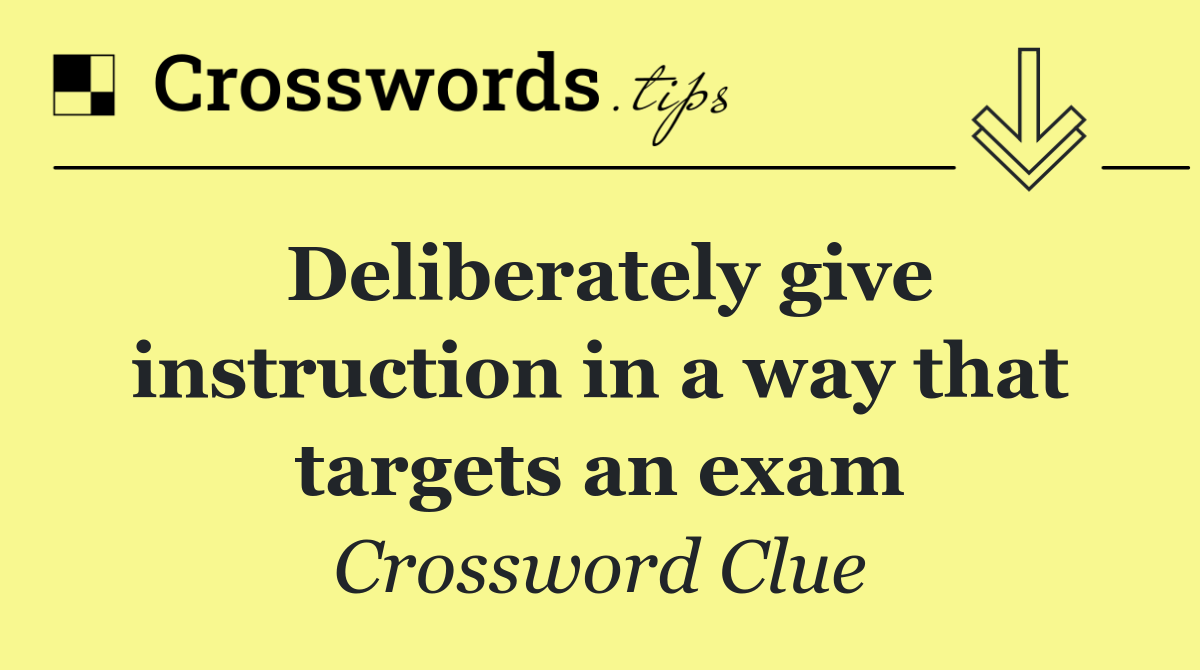 Deliberately give instruction in a way that targets an exam