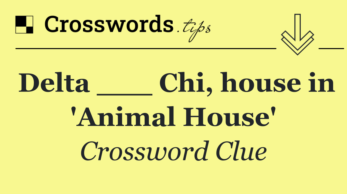 Delta ___ Chi, house in 'Animal House'