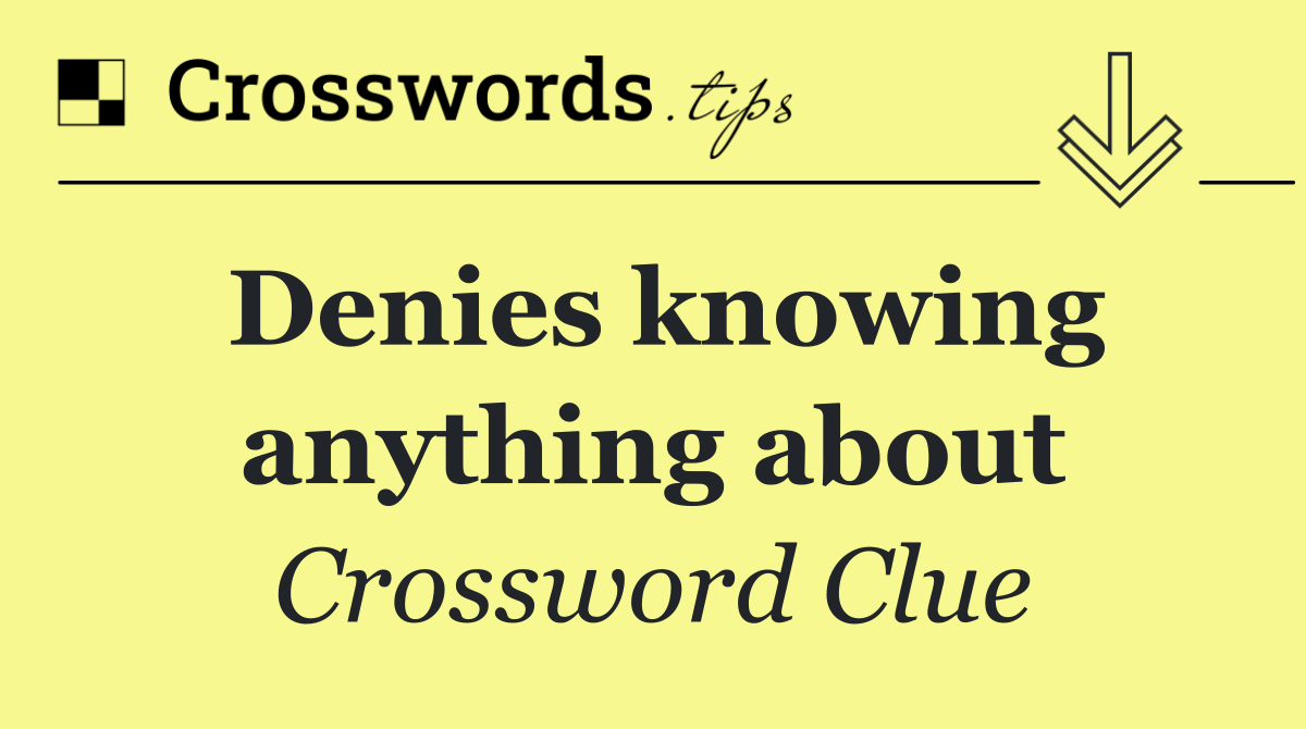 Denies knowing anything about