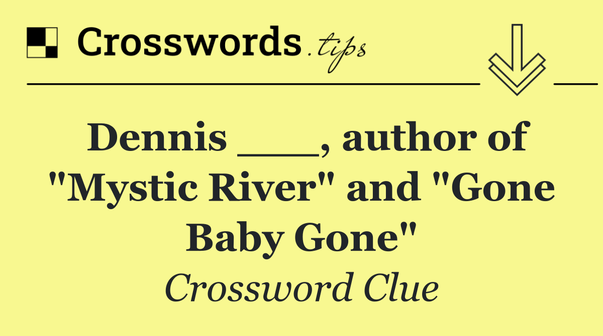 Dennis ___, author of "Mystic River" and "Gone Baby Gone"