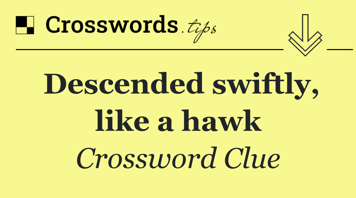 Descended swiftly, like a hawk