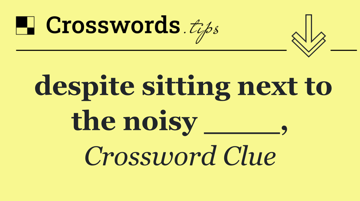 despite sitting next to the noisy ____,