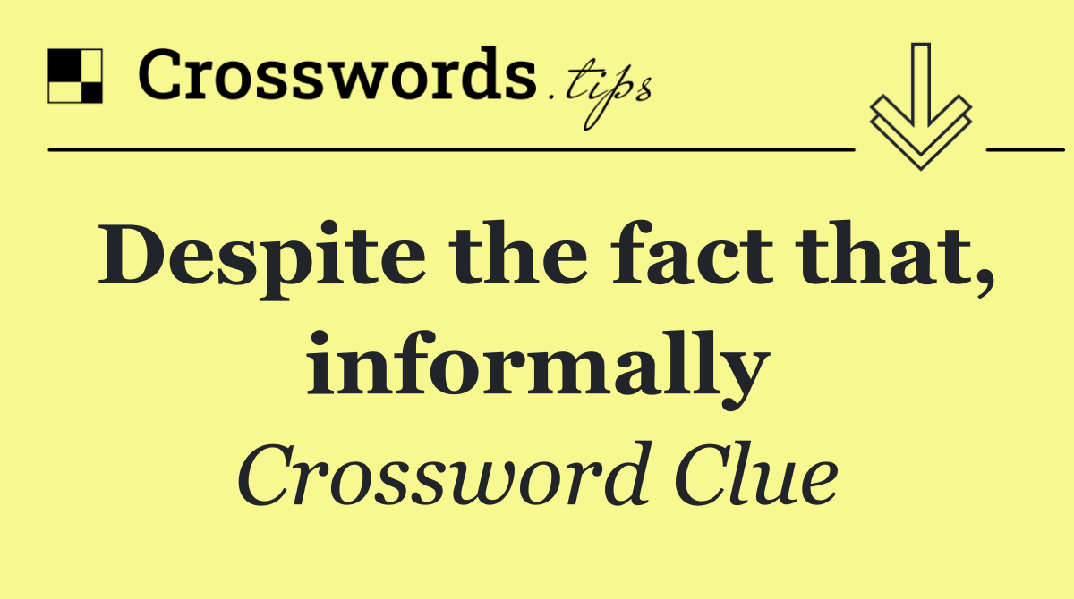 Despite the fact that, informally
