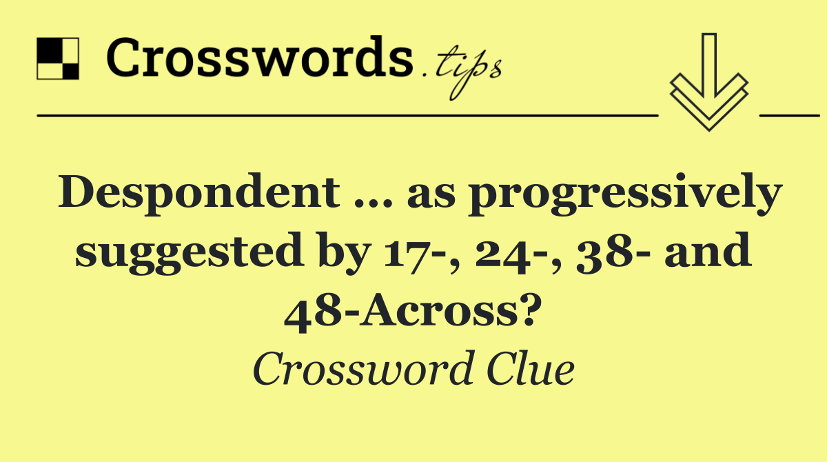 Despondent … as progressively suggested by 17 , 24 , 38  and 48 Across?
