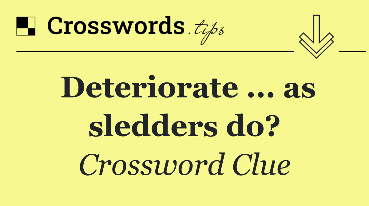Deteriorate ... as sledders do?