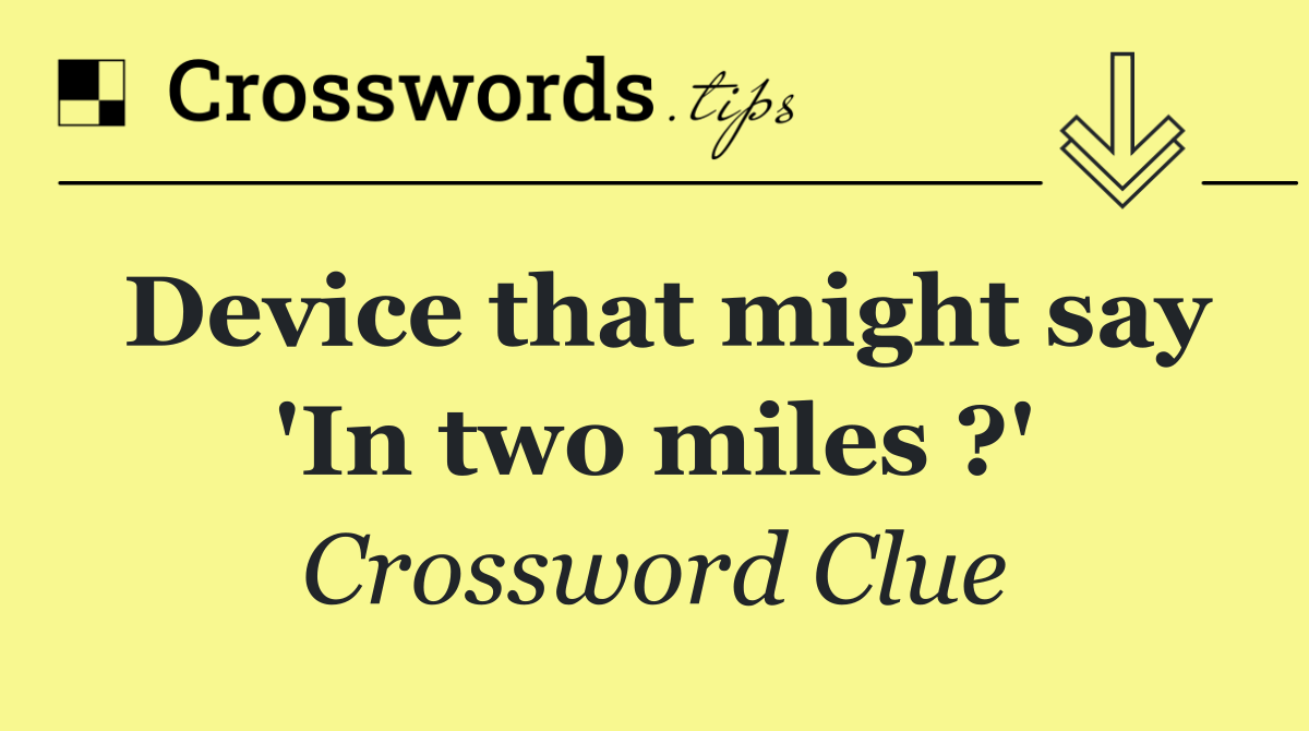Device that might say 'In two miles ?'