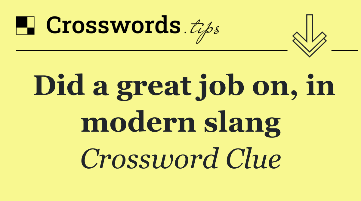 Did a great job on, in modern slang