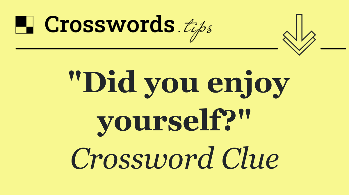 "Did you enjoy yourself?"