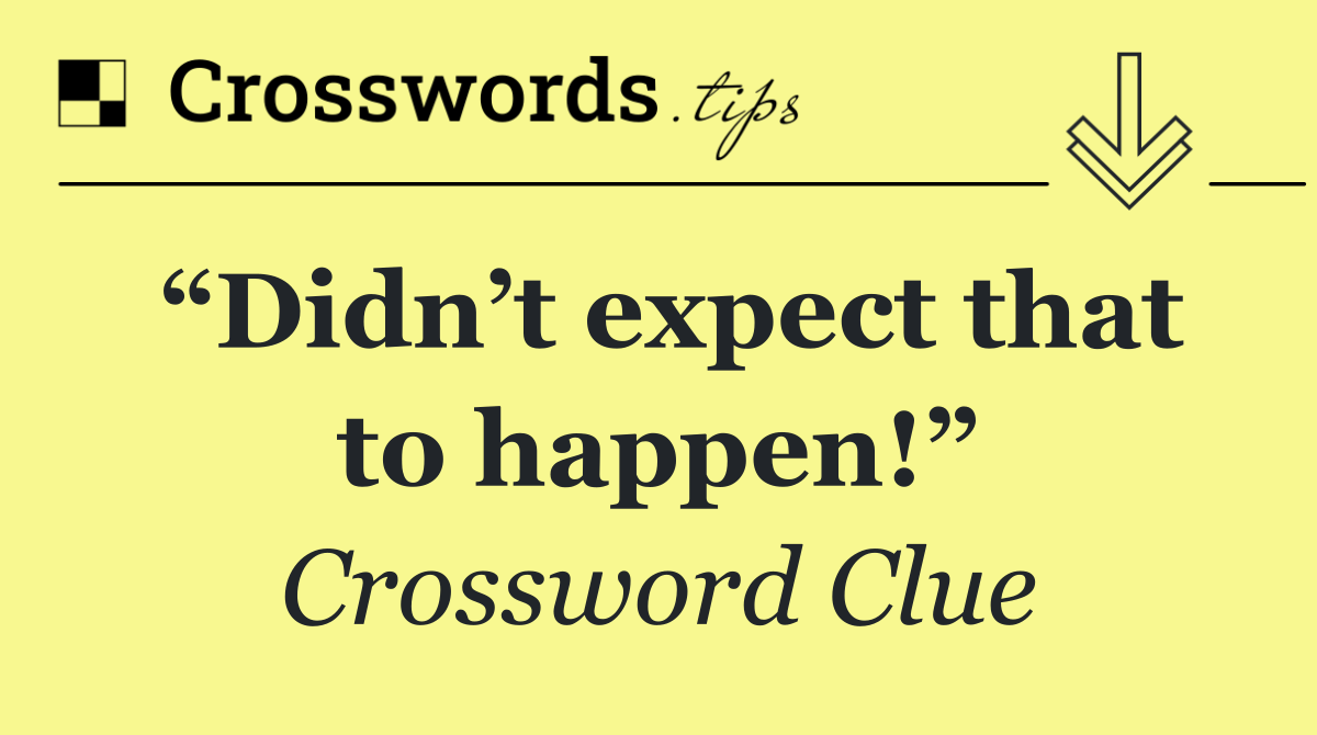 “Didn’t expect that to happen!”