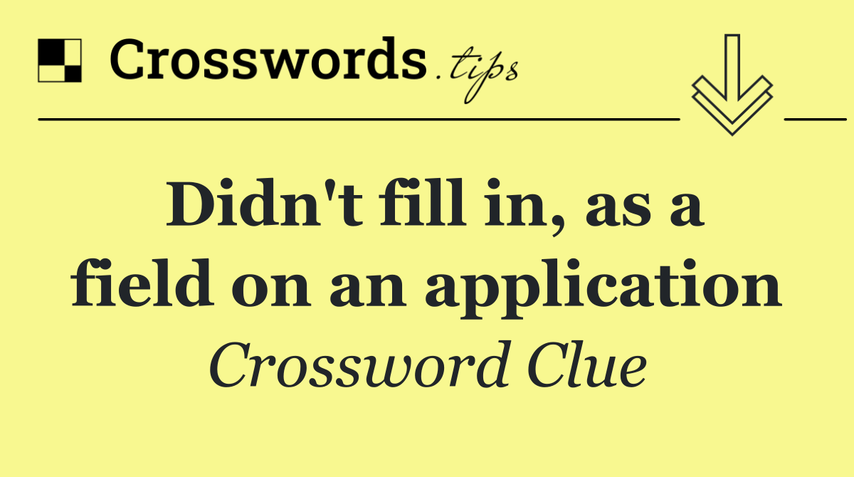 Didn't fill in, as a field on an application