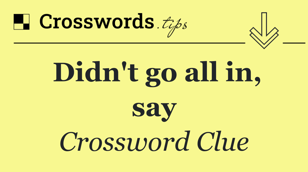 Didn't go all in, say