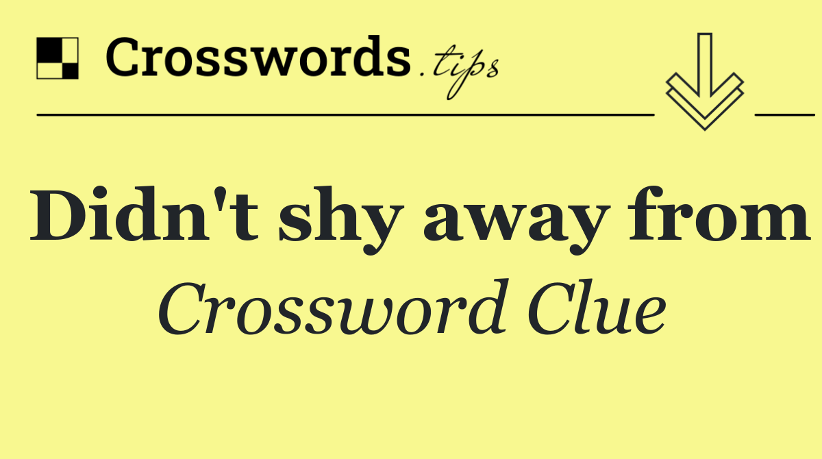 Didn't shy away from