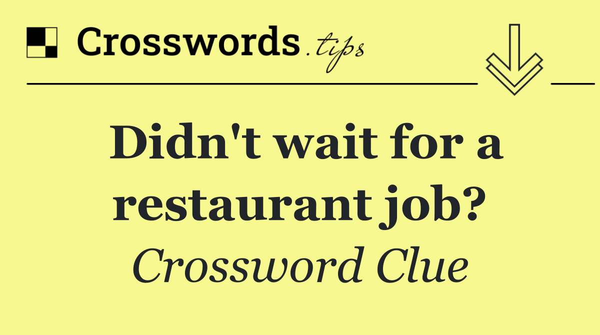 Didn't wait for a restaurant job?