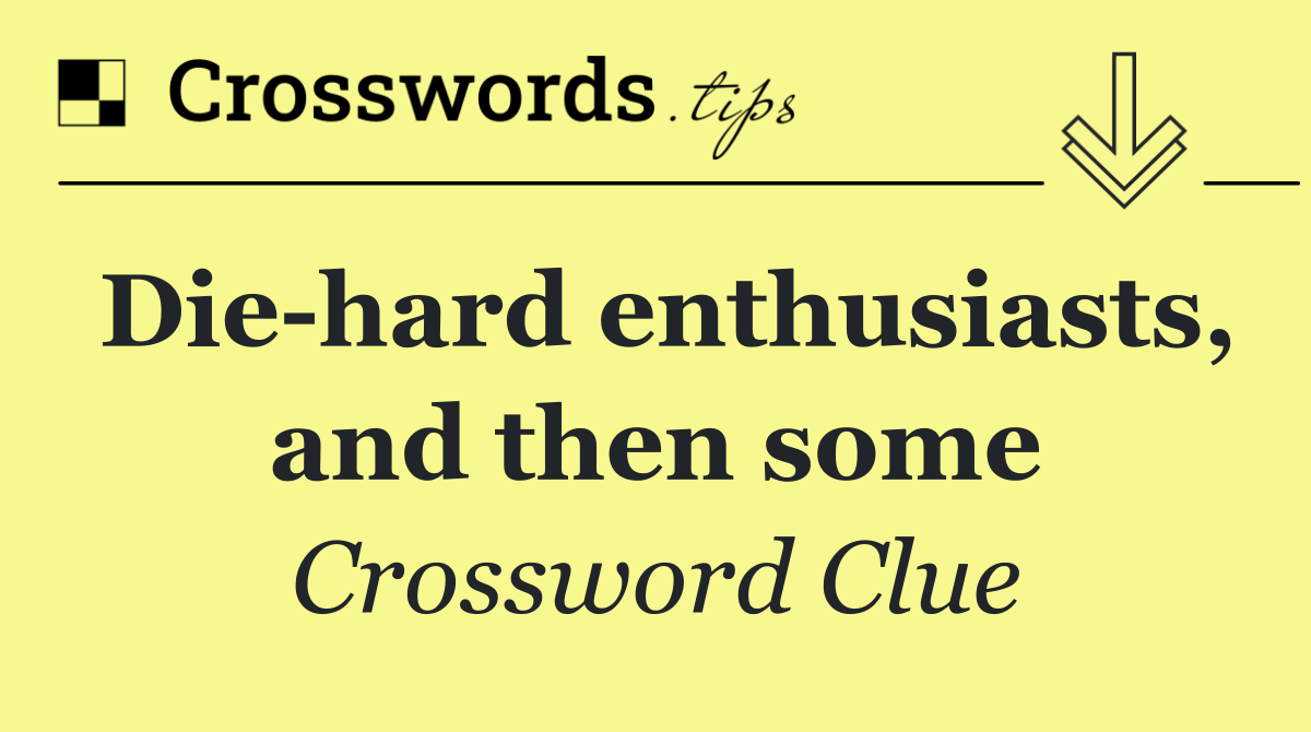 Die hard enthusiasts, and then some