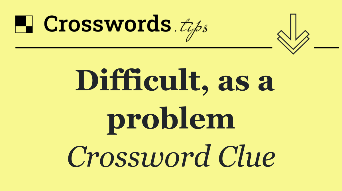 Difficult, as a problem