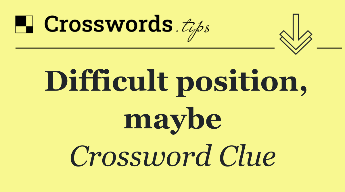 Difficult position, maybe