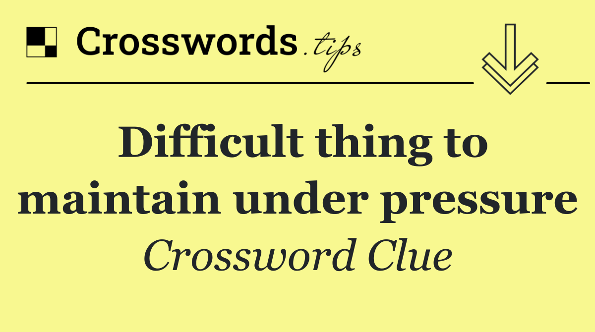 Difficult thing to maintain under pressure