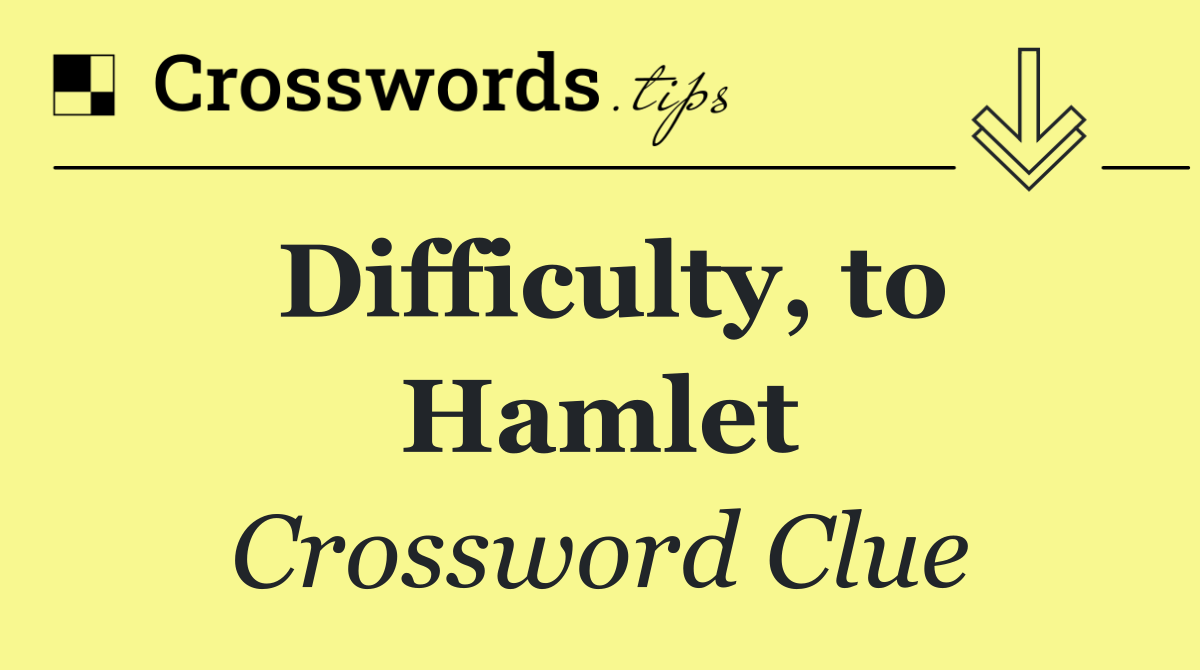 Difficulty, to Hamlet
