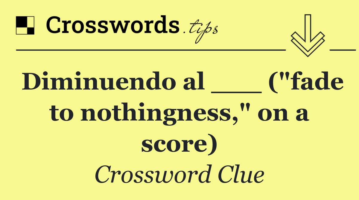 Diminuendo al ___ ("fade to nothingness," on a score)