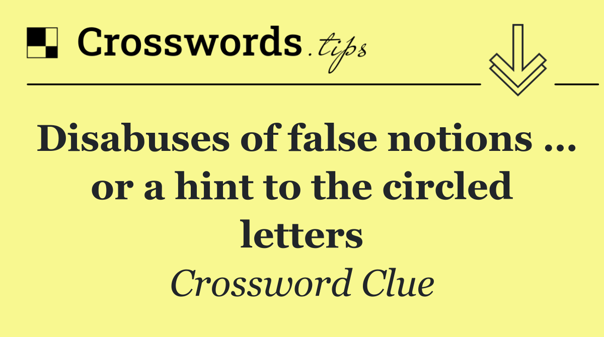 Disabuses of false notions … or a hint to the circled letters