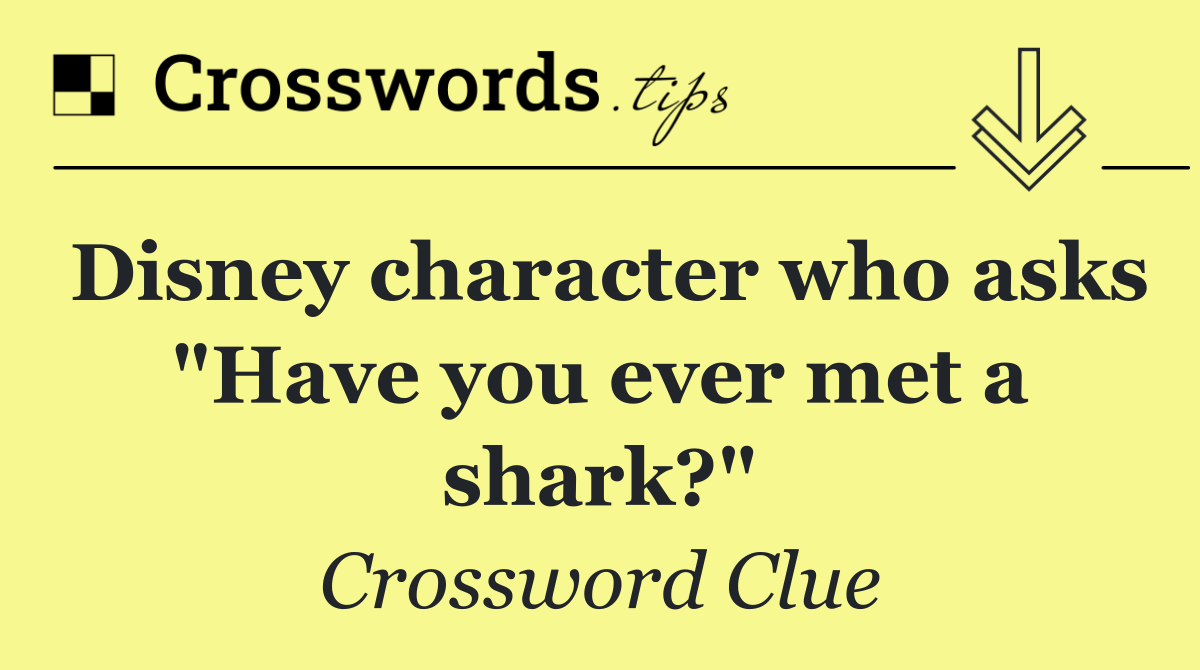 Disney character who asks "Have you ever met a shark?"