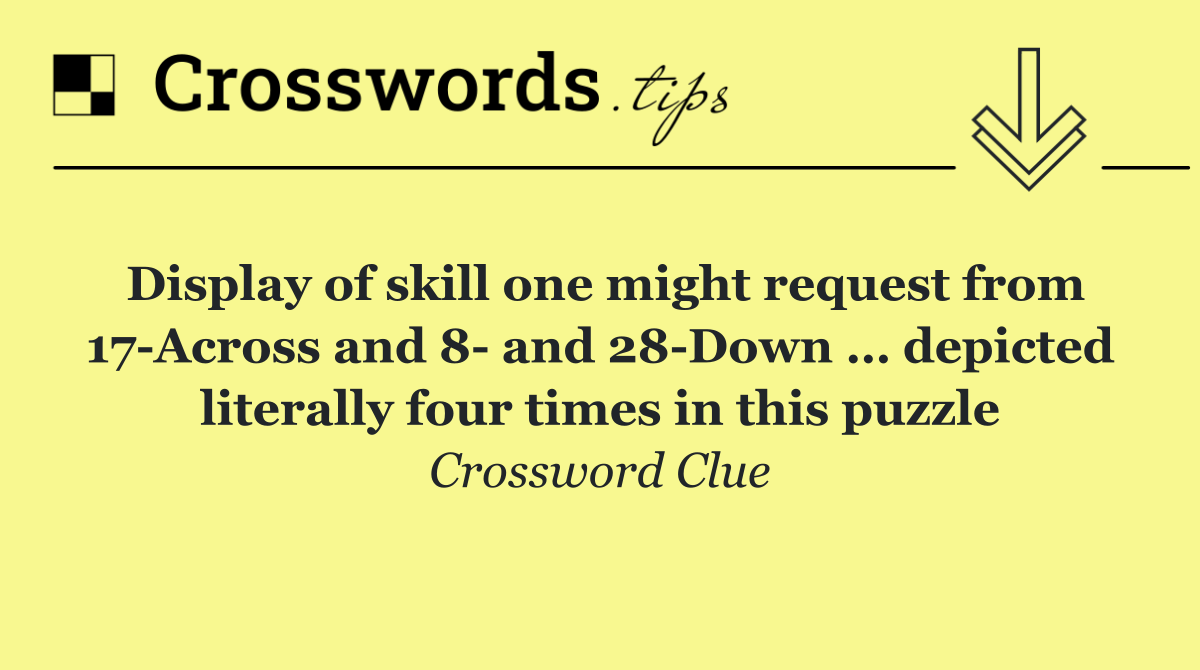 Display of skill one might request from 17 Across and 8  and 28 Down … depicted literally four times in this puzzle