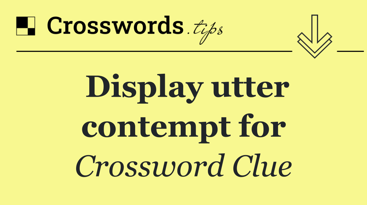 Display utter contempt for