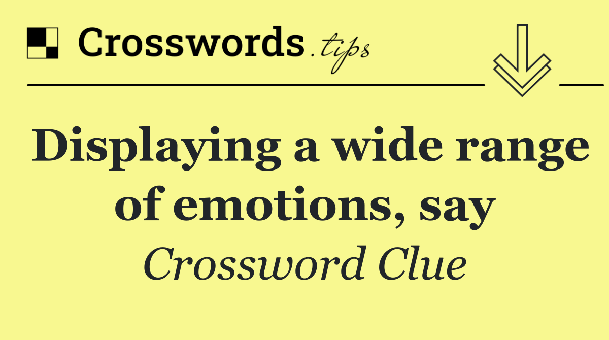 Displaying a wide range of emotions, say