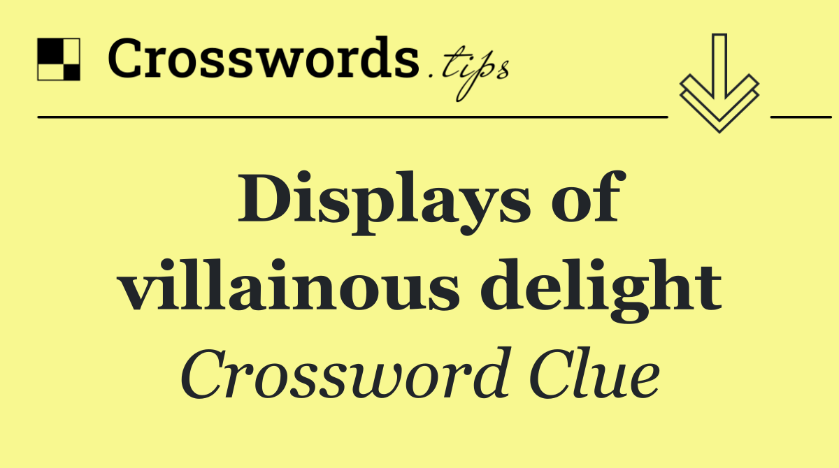 Displays of villainous delight
