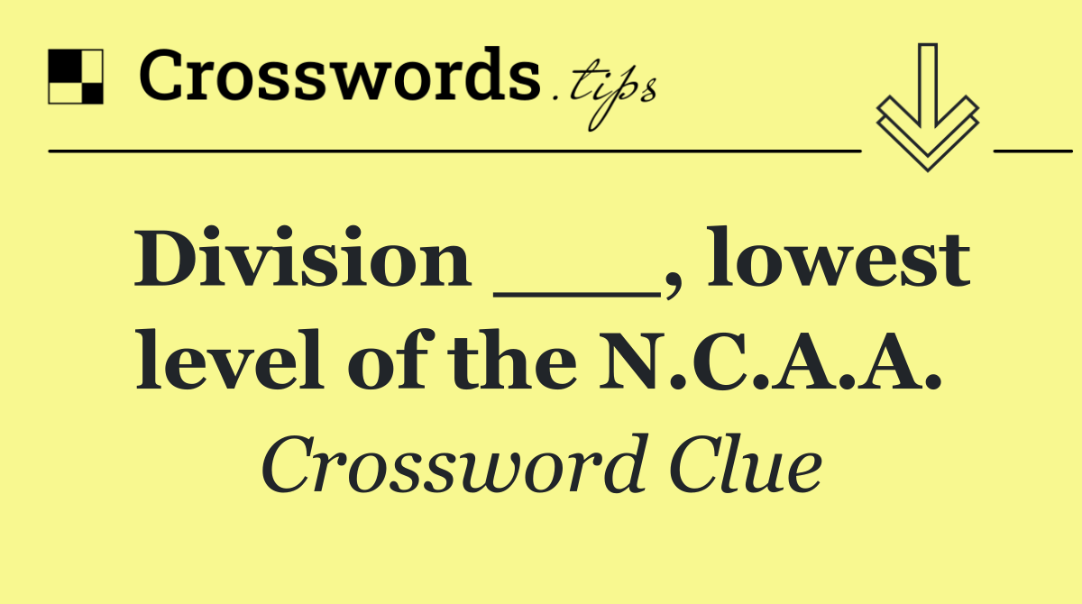 Division ___, lowest level of the N.C.A.A.