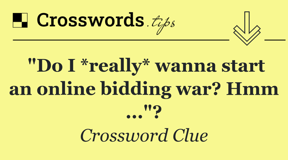 "Do I *really* wanna start an online bidding war? Hmm ..."?