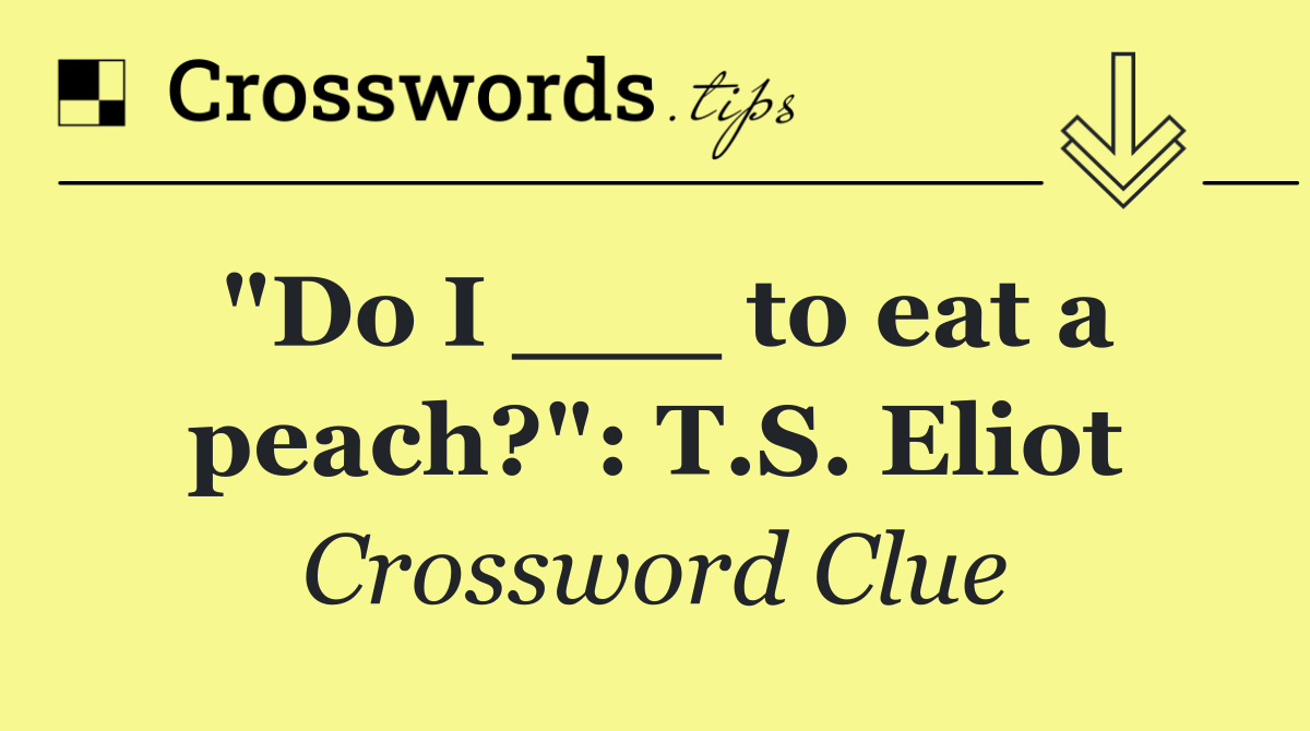 "Do I ___ to eat a peach?": T.S. Eliot