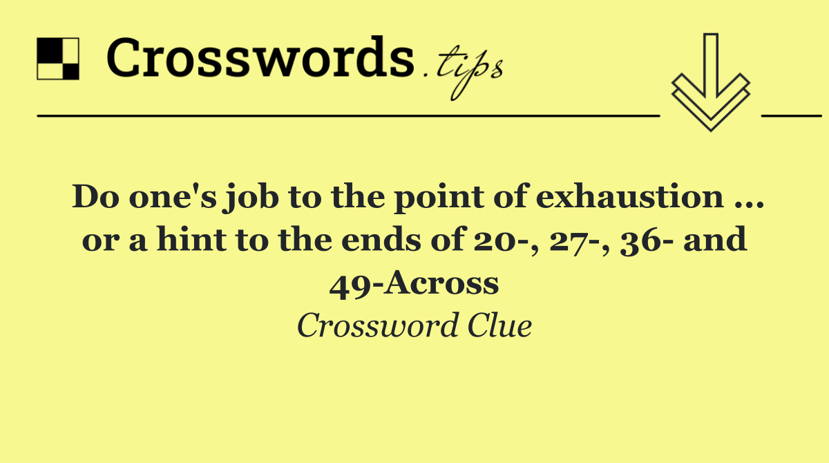 Do one's job to the point of exhaustion ... or a hint to the ends of 20 , 27 , 36  and 49 Across