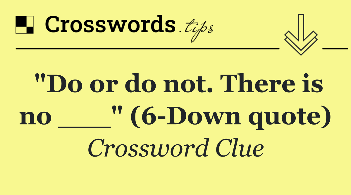 "Do or do not. There is no ___" (6 Down quote)