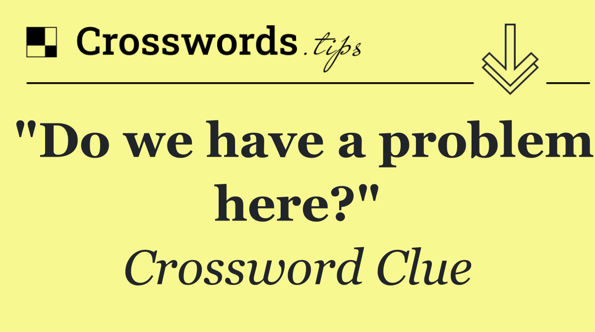 "Do we have a problem here?"