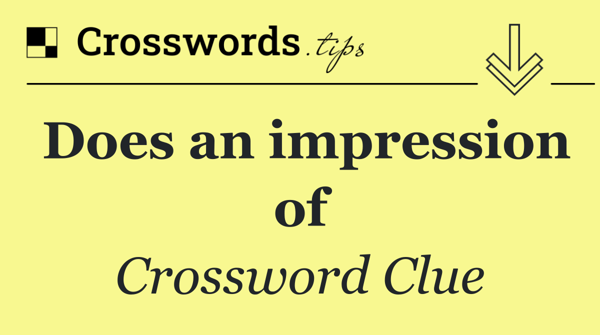 Does an impression of