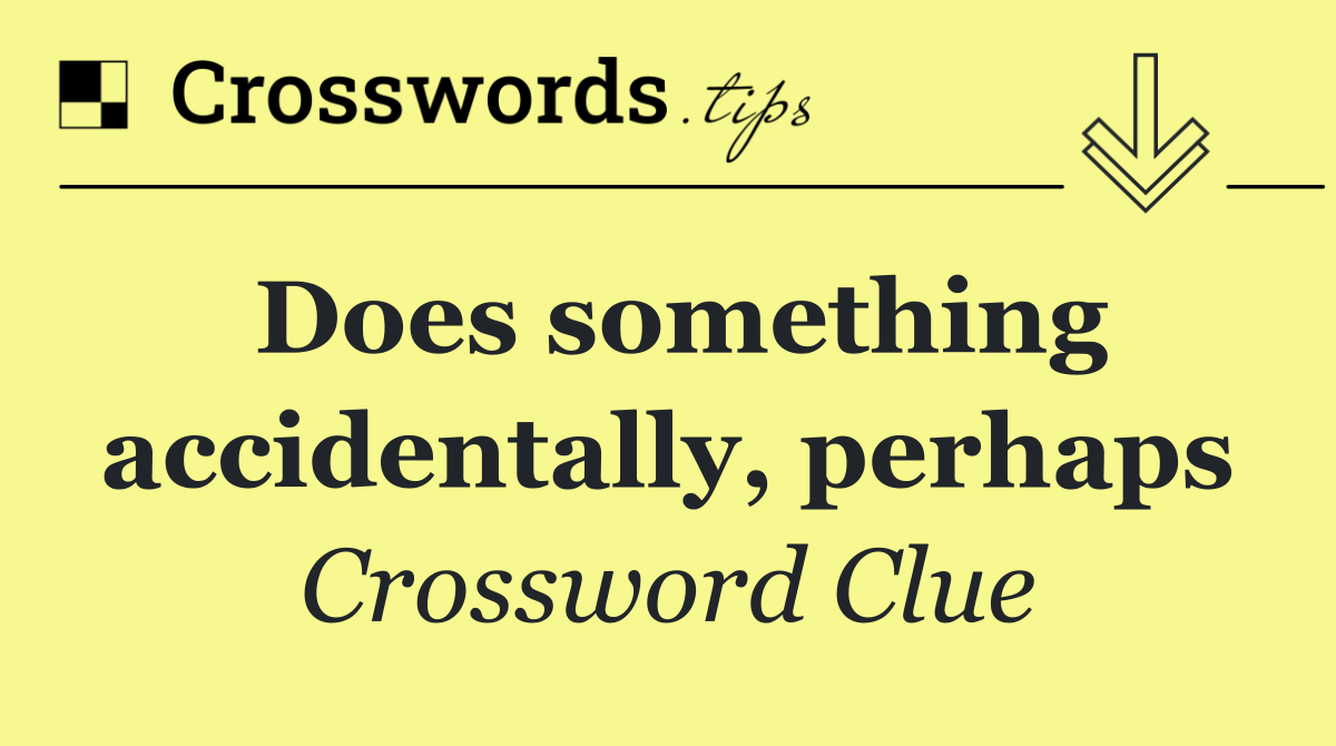 Does something accidentally, perhaps