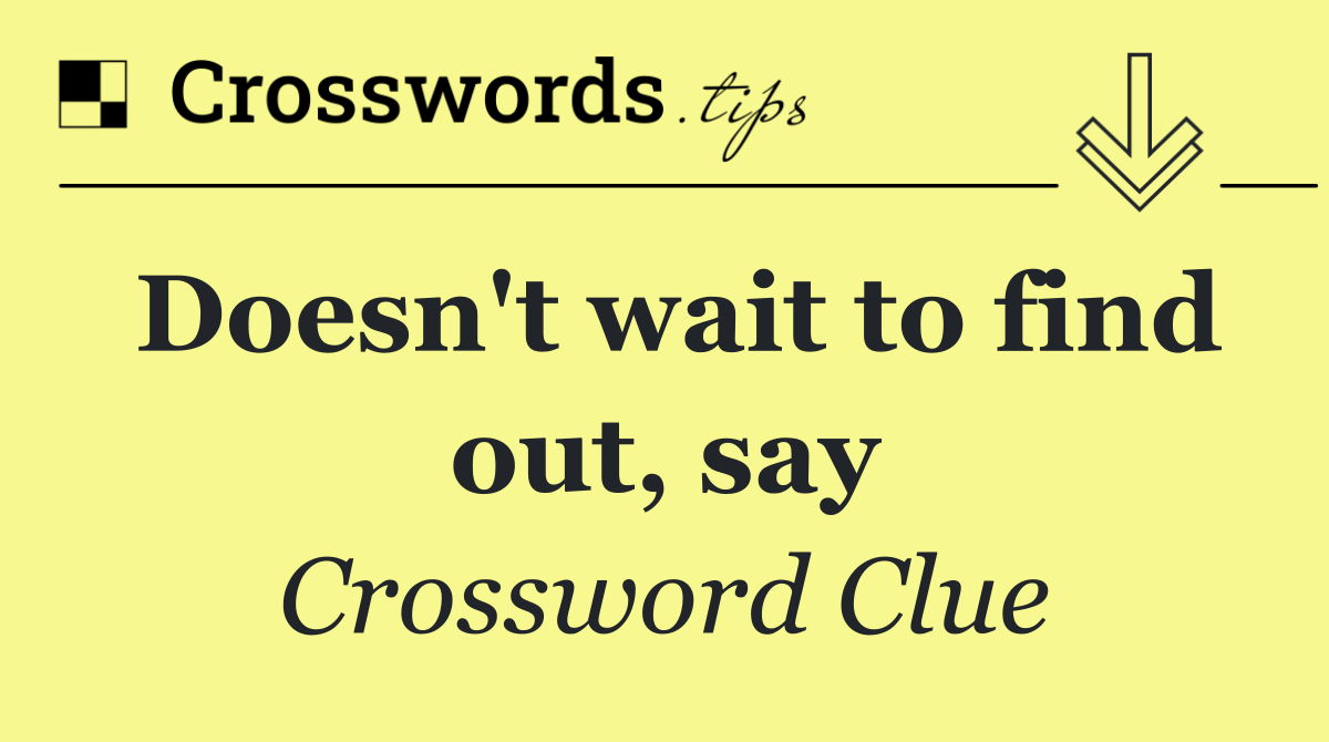 Doesn't wait to find out, say