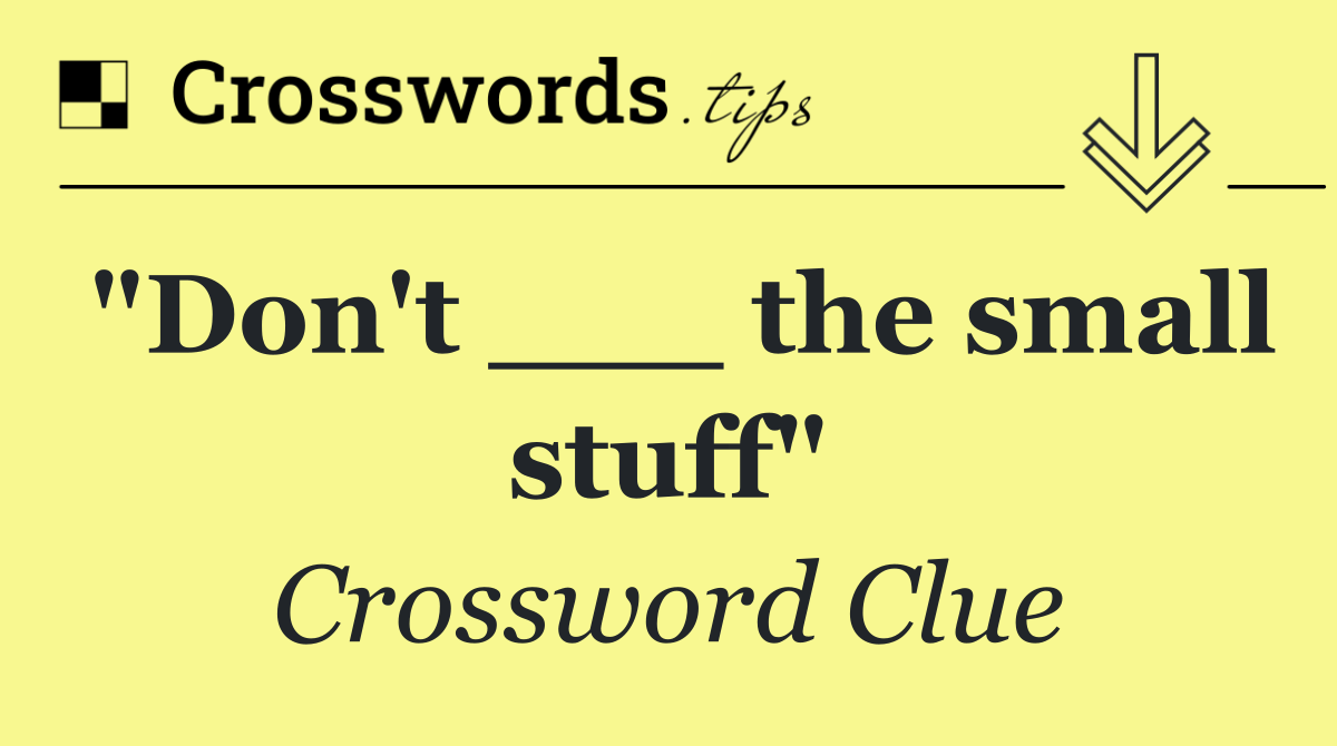 "Don't ___ the small stuff"