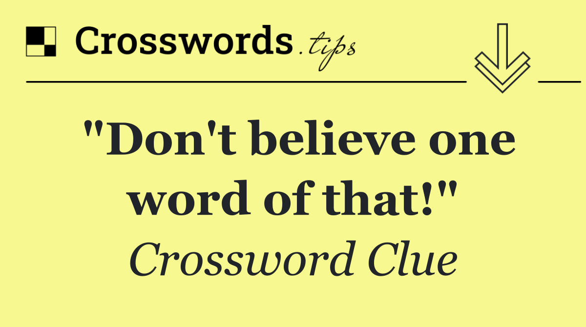 "Don't believe one word of that!"