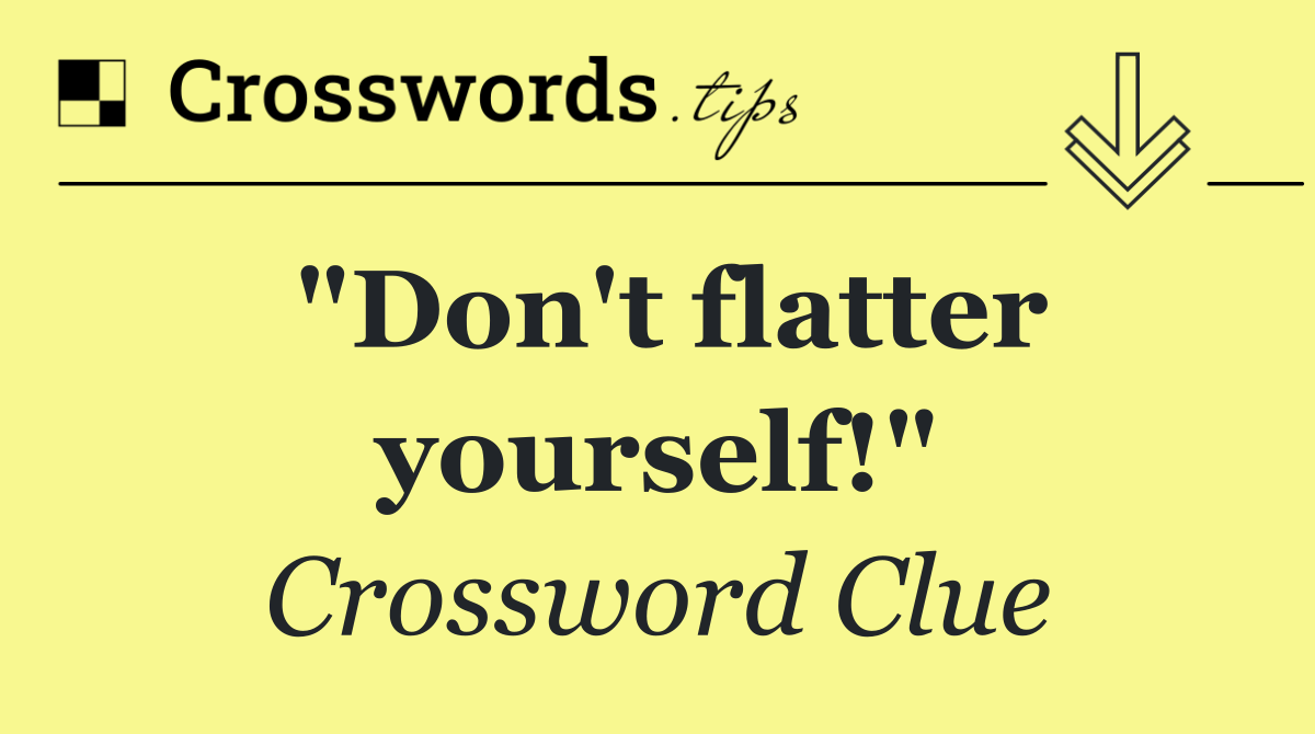"Don't flatter yourself!"