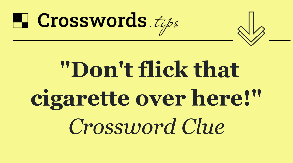 "Don't flick that cigarette over here!"