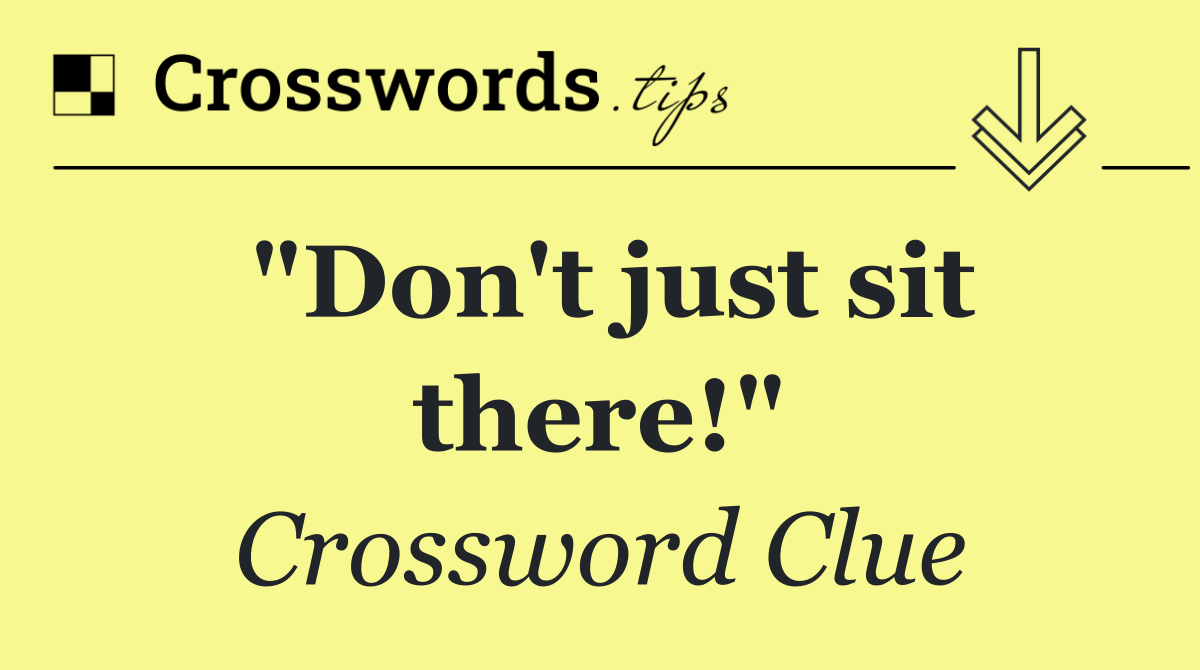 "Don't just sit there!"