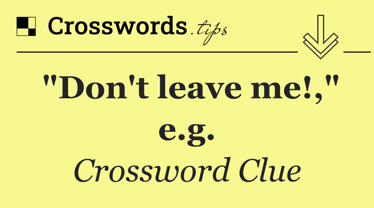 "Don't leave me!," e.g.