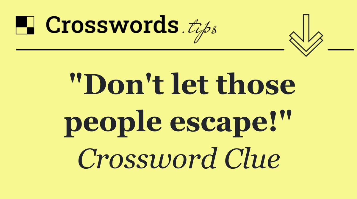 "Don't let those people escape!"