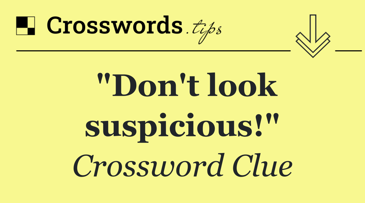 "Don't look suspicious!"