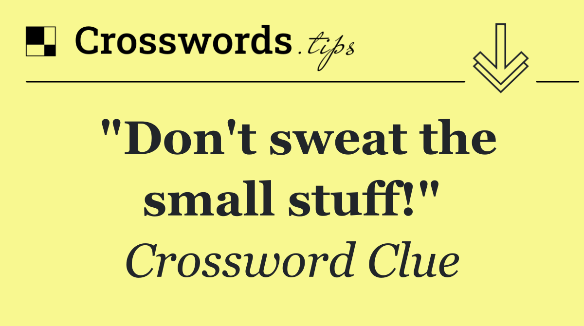 "Don't sweat the small stuff!"