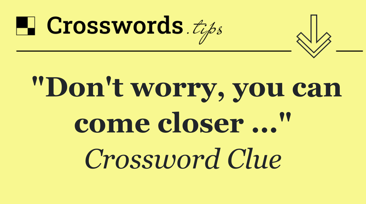 "Don't worry, you can come closer ..."