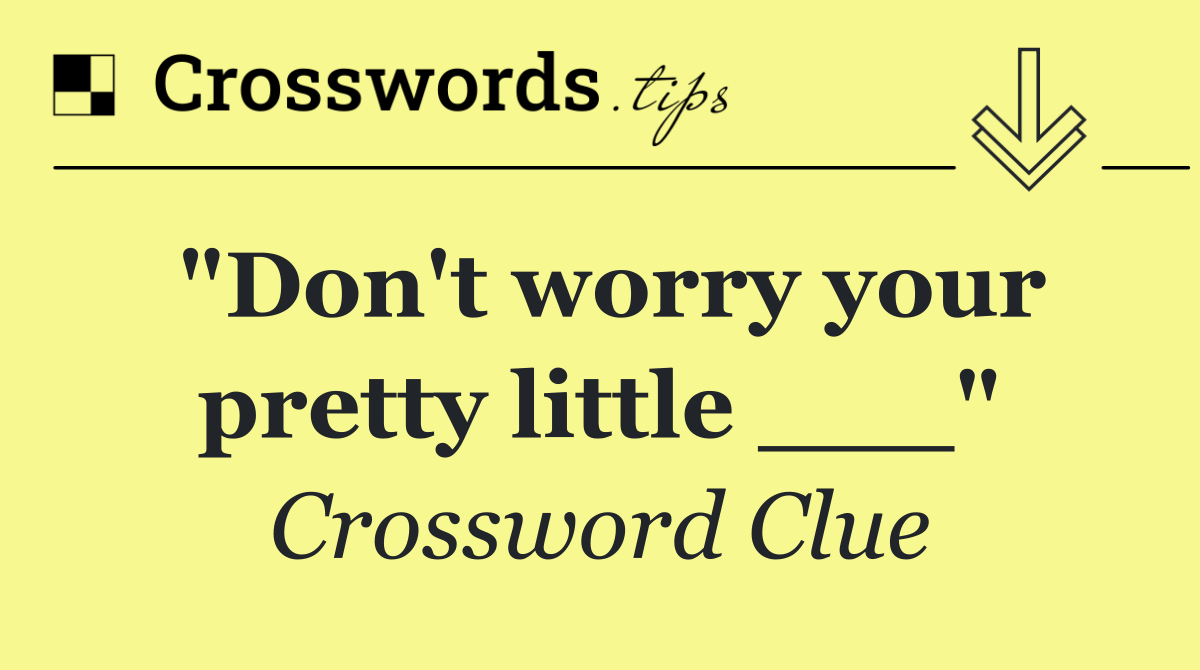 "Don't worry your pretty little ___"